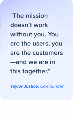 "The mission doesn’t work without you. You are the users, you are the customers—and we are in this together." - Taylor Justice, Co-Founder